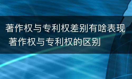 著作权与专利权差别有啥表现 著作权与专利权的区别