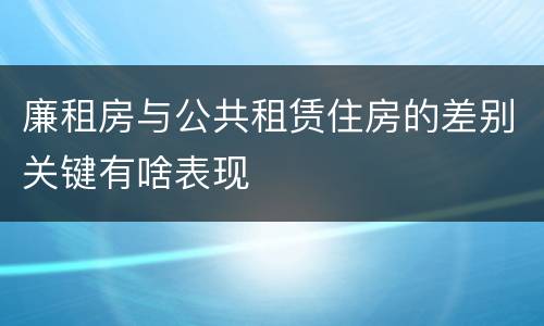 廉租房与公共租赁住房的差别关键有啥表现