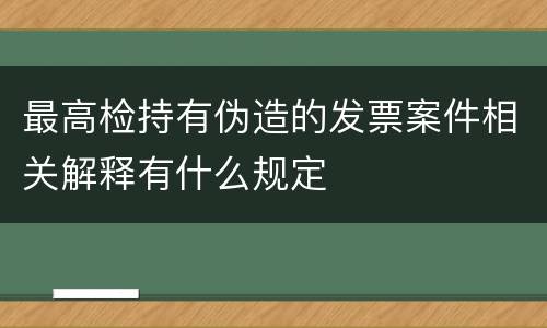 最高检持有伪造的发票案件相关解释有什么规定