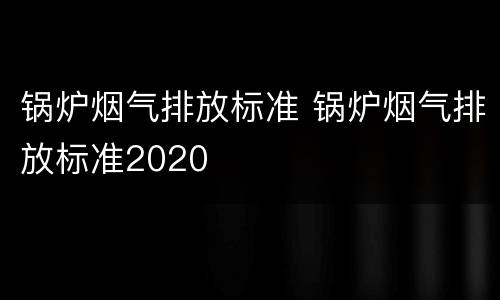 锅炉烟气排放标准 锅炉烟气排放标准2020