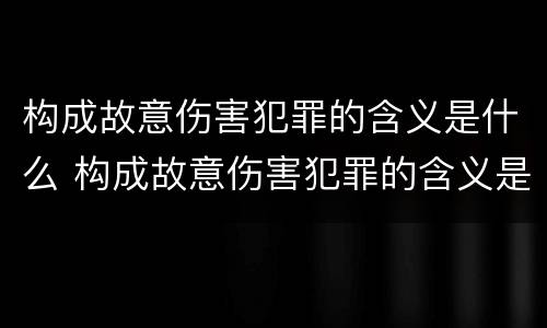 构成故意伤害犯罪的含义是什么 构成故意伤害犯罪的含义是什么呢
