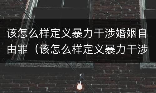 该怎么样定义暴力干涉婚姻自由罪（该怎么样定义暴力干涉婚姻自由罪呢）
