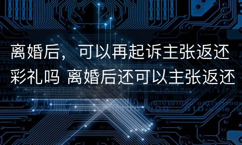 离婚后，可以再起诉主张返还彩礼吗 离婚后还可以主张返还彩礼吗