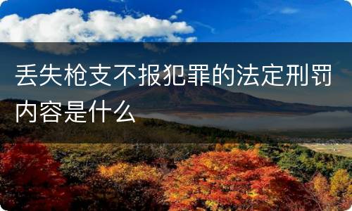 丢失枪支不报犯罪的法定刑罚内容是什么