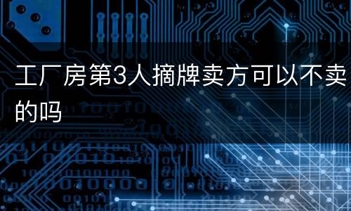 工厂房第3人摘牌卖方可以不卖的吗