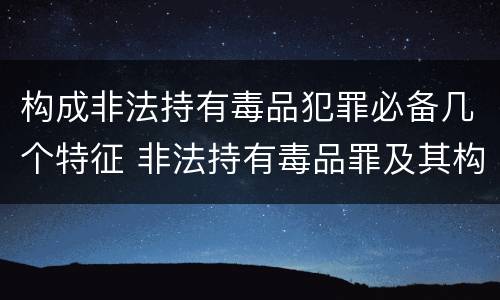 构成非法持有毒品犯罪必备几个特征 非法持有毒品罪及其构成特征