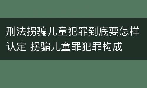 刑法拐骗儿童犯罪到底要怎样认定 拐骗儿童罪犯罪构成