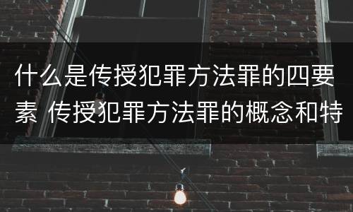 什么是传授犯罪方法罪的四要素 传授犯罪方法罪的概念和特征是什么