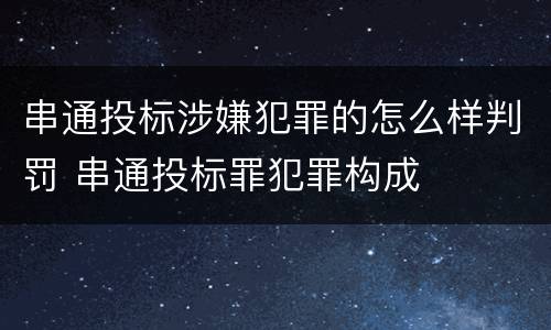 串通投标涉嫌犯罪的怎么样判罚 串通投标罪犯罪构成