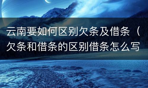 云南要如何区别欠条及借条（欠条和借条的区别借条怎么写）