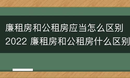 廉租房和公租房应当怎么区别2022 廉租房和公租房什么区别