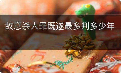 故意杀人罪既遂最多判多少年