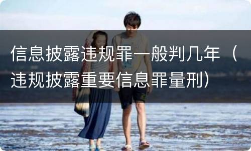 信息披露违规罪一般判几年（违规披露重要信息罪量刑）