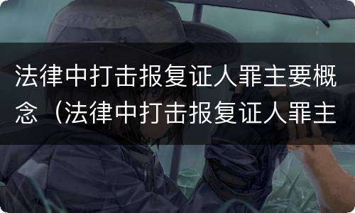 法律中打击报复证人罪主要概念（法律中打击报复证人罪主要概念是什么）