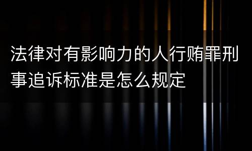 法律对有影响力的人行贿罪刑事追诉标准是怎么规定