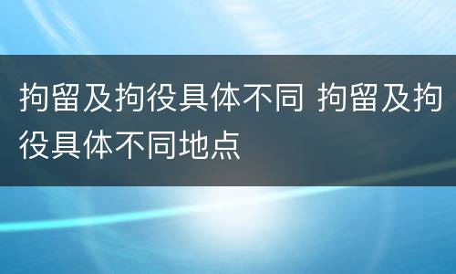 拘留及拘役具体不同 拘留及拘役具体不同地点