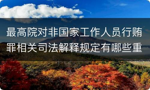 最高院对非国家工作人员行贿罪相关司法解释规定有哪些重要内容