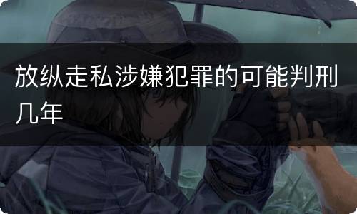 放纵走私涉嫌犯罪的可能判刑几年