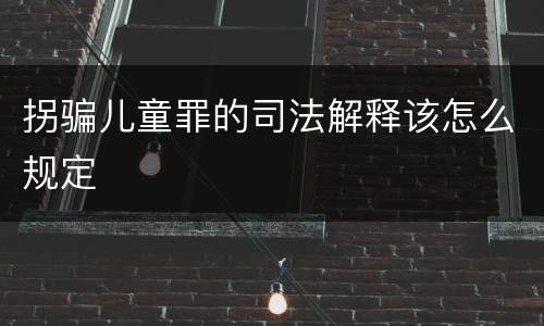 拐骗儿童罪的司法解释该怎么规定
