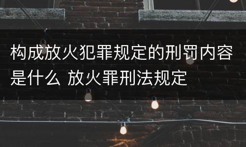 构成放火犯罪规定的刑罚内容是什么 放火罪刑法规定