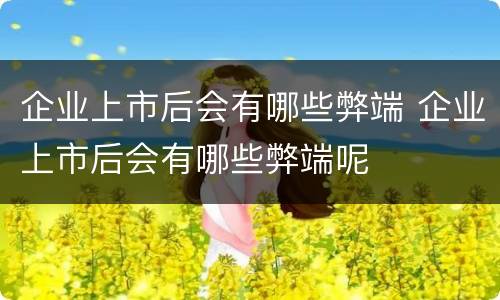 企业上市后会有哪些弊端 企业上市后会有哪些弊端呢