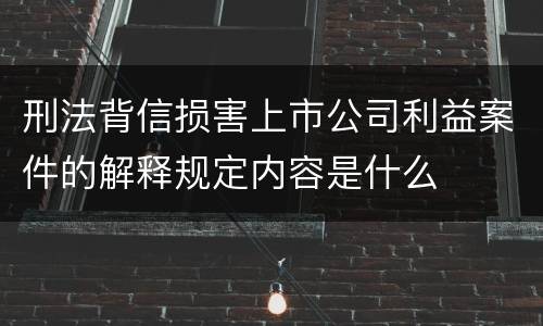 刑法背信损害上市公司利益案件的解释规定内容是什么