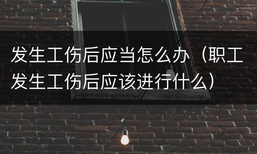发生工伤后应当怎么办（职工发生工伤后应该进行什么）