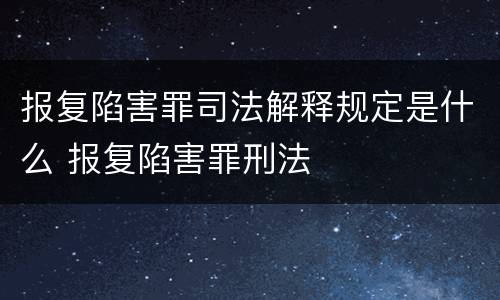 报复陷害罪司法解释规定是什么 报复陷害罪刑法