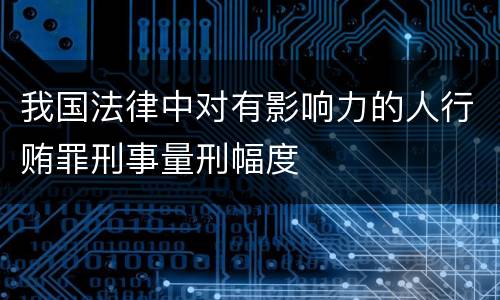 我国法律中对有影响力的人行贿罪刑事量刑幅度