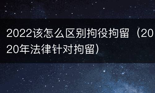2022该怎么区别拘役拘留（2020年法律针对拘留）