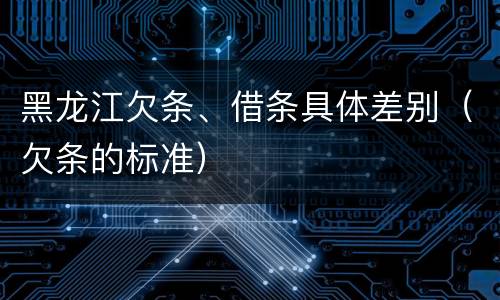 黑龙江欠条、借条具体差别（欠条的标准）