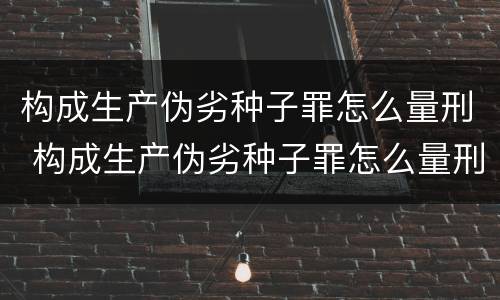 构成生产伪劣种子罪怎么量刑 构成生产伪劣种子罪怎么量刑的