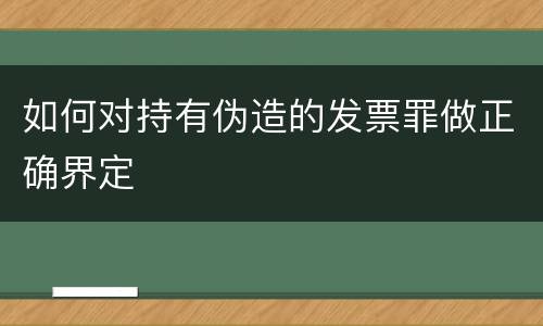如何对持有伪造的发票罪做正确界定