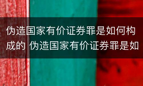 伪造国家有价证券罪是如何构成的 伪造国家有价证券罪是如何构成的