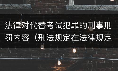 法律对代替考试犯罪的刑事刑罚内容(刑法规定在法律规定的国家考试中哪些行为构成犯罪)