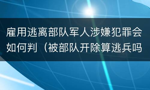 雇用逃离部队军人涉嫌犯罪会如何判（被部队开除算逃兵吗）
