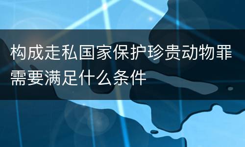 构成走私国家保护珍贵动物罪需要满足什么条件