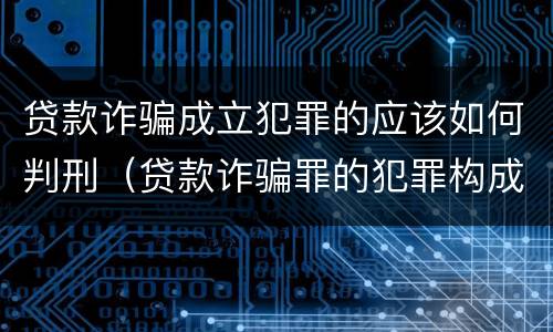 贷款诈骗成立犯罪的应该如何判刑（贷款诈骗罪的犯罪构成）