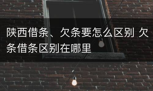 陕西借条、欠条要怎么区别 欠条借条区别在哪里