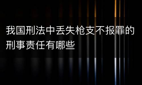 我国刑法中丢失枪支不报罪的刑事责任有哪些