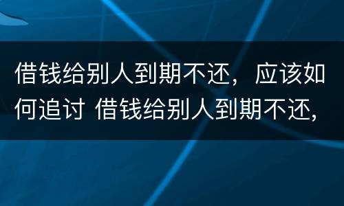 借钱给别人到期不还，应该如何追讨 借钱给别人到期不还,应该如何追讨呢