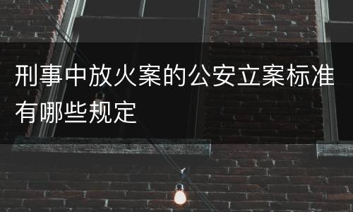 刑事中放火案的公安立案标准有哪些规定