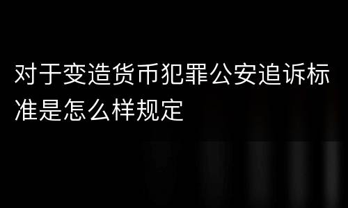 对于变造货币犯罪公安追诉标准是怎么样规定