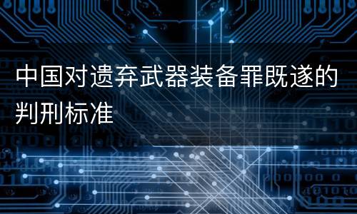 中国对遗弃武器装备罪既遂的判刑标准