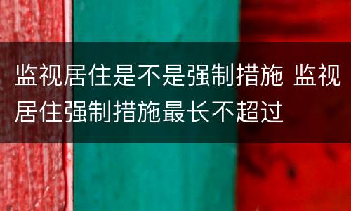 监视居住是不是强制措施 监视居住强制措施最长不超过
