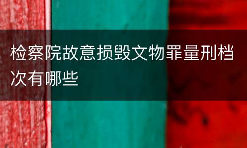 检察院故意损毁文物罪量刑档次有哪些