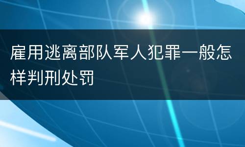 雇用逃离部队军人犯罪一般怎样判刑处罚