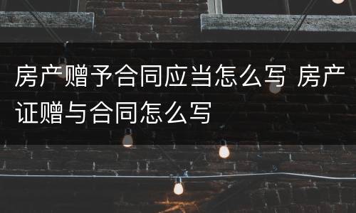 房产赠予合同应当怎么写 房产证赠与合同怎么写