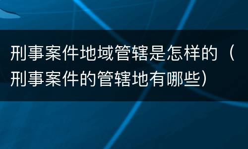 刑事案件地域管辖是怎样的（刑事案件的管辖地有哪些）
