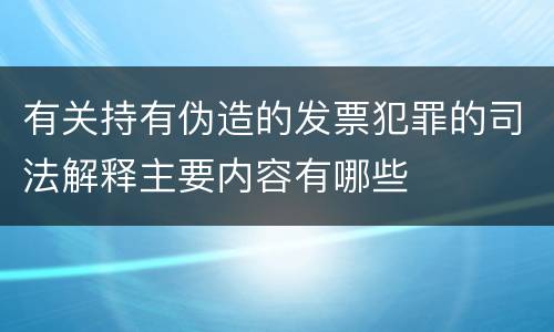 有关持有伪造的发票犯罪的司法解释主要内容有哪些